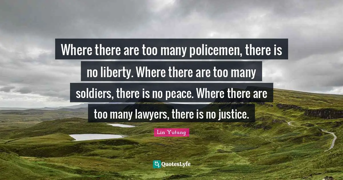 Where there are too many policemen, there is no liberty. Where there are too many soldiers, there is no peace. Where there are too many lawyers, there is no justice.