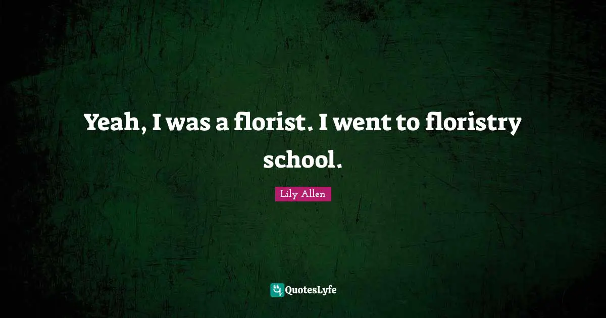 Lily Allen Quotes: "Yeah, I was a florist. I went to floristry school."