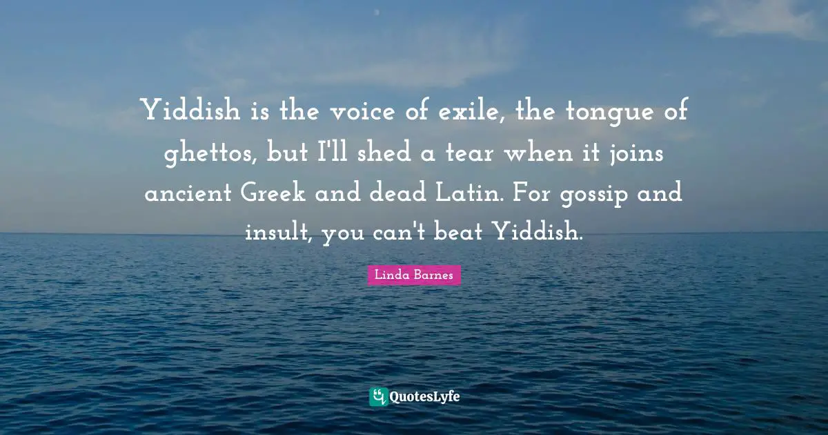 Yiddish is the voice of exile, the tongue of ghettos, but I'll shed a tear when it joins ancient Greek and dead Latin. For gossip and insult, you can't beat Yiddish.