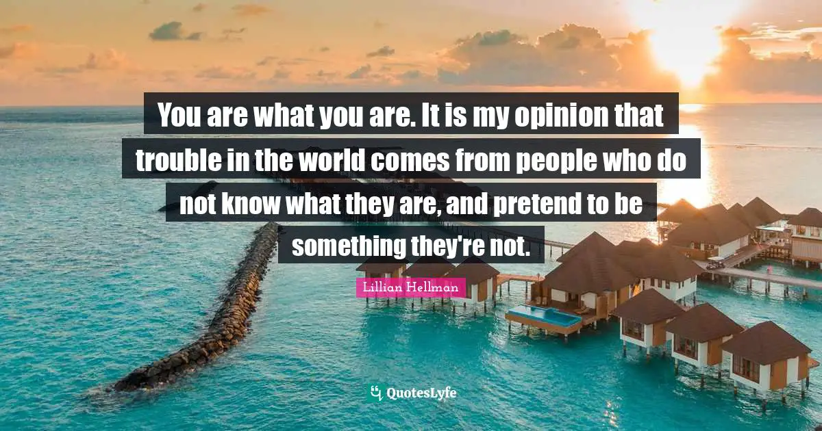 You are what you are. It is my opinion that trouble in the world comes from people who do not know what they are, and pretend to be something they're not.