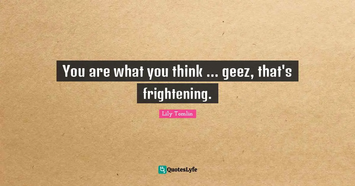 Lily Tomlin Quotes: "You are what you think ... geez, that's frightening."