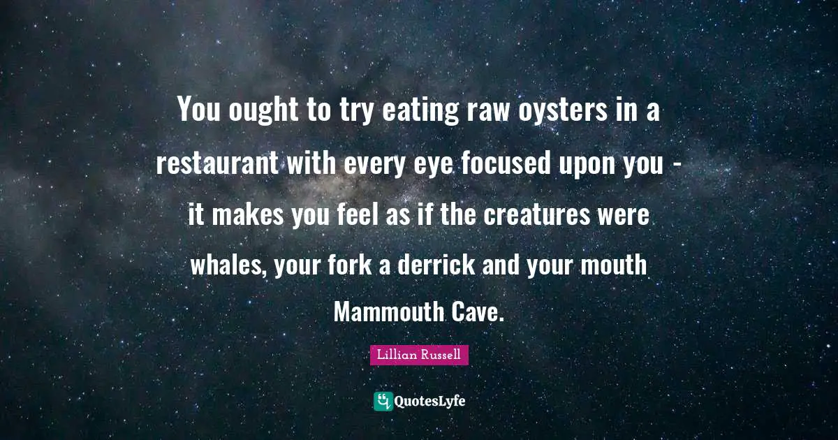 You ought to try eating raw oysters in a restaurant with every eye focused upon you - it makes you feel as if the creatures were whales, your fork a derrick and your mouth Mammouth Cave.