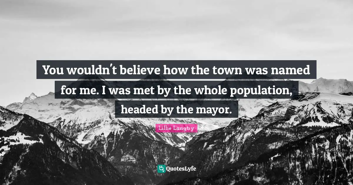 Lillie Langtry Quotes: "You wouldn't believe how the town was named for me. I was met by the whole population, headed by the mayor."