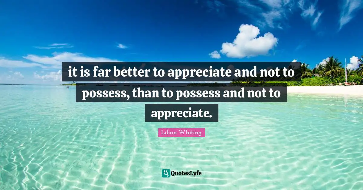 it is far better to appreciate and not to possess, than to possess and not to appreciate.