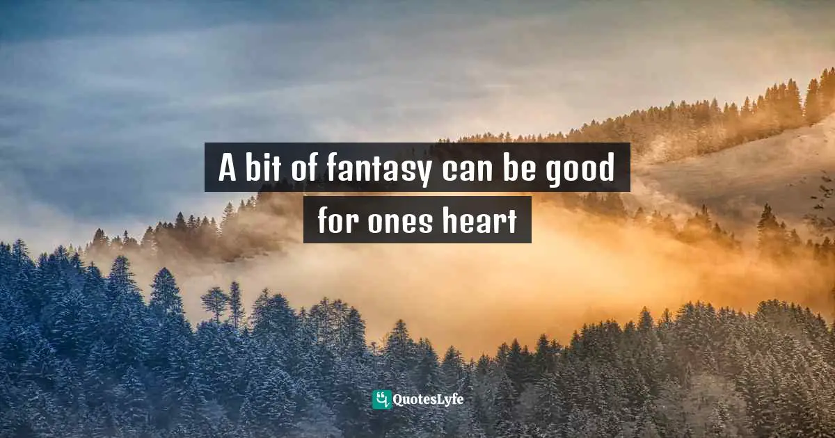 A bit of fantasy can be good for ones heart