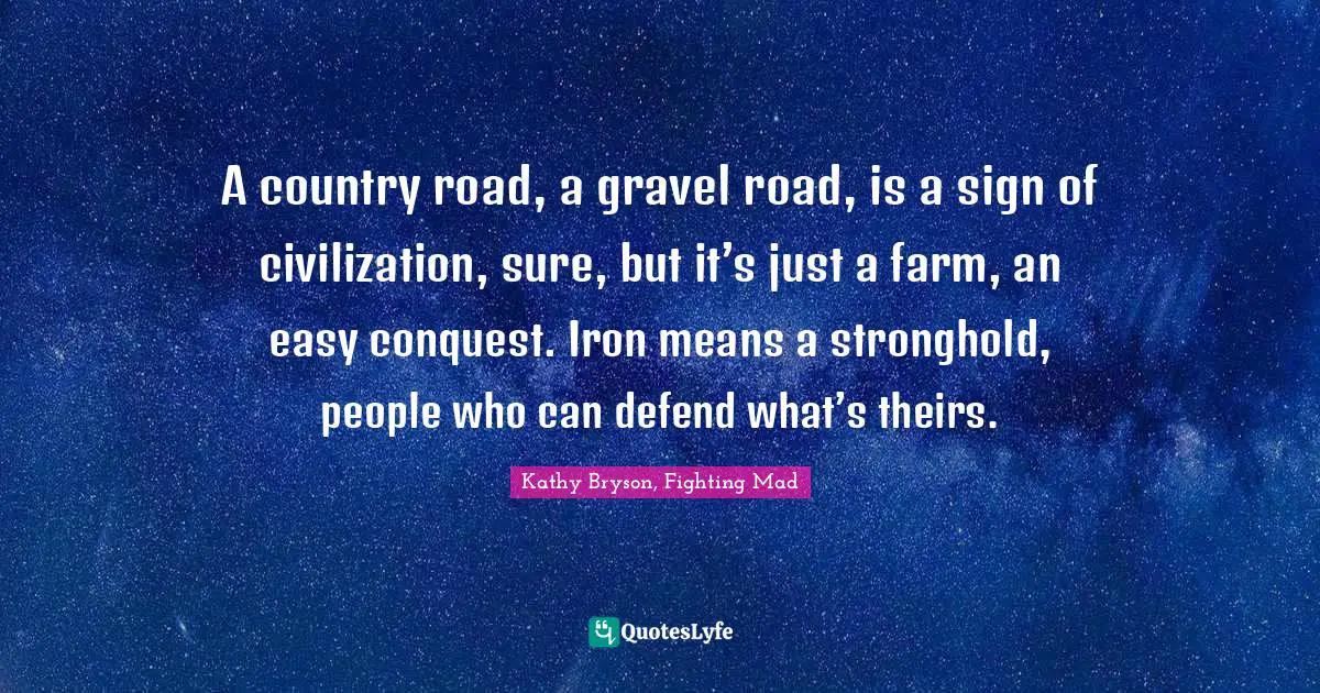 A country road, a gravel road, is a sign of civilization, sure, but it’s just a farm, an easy conquest. Iron means a stronghold, people who can defend what’s theirs.