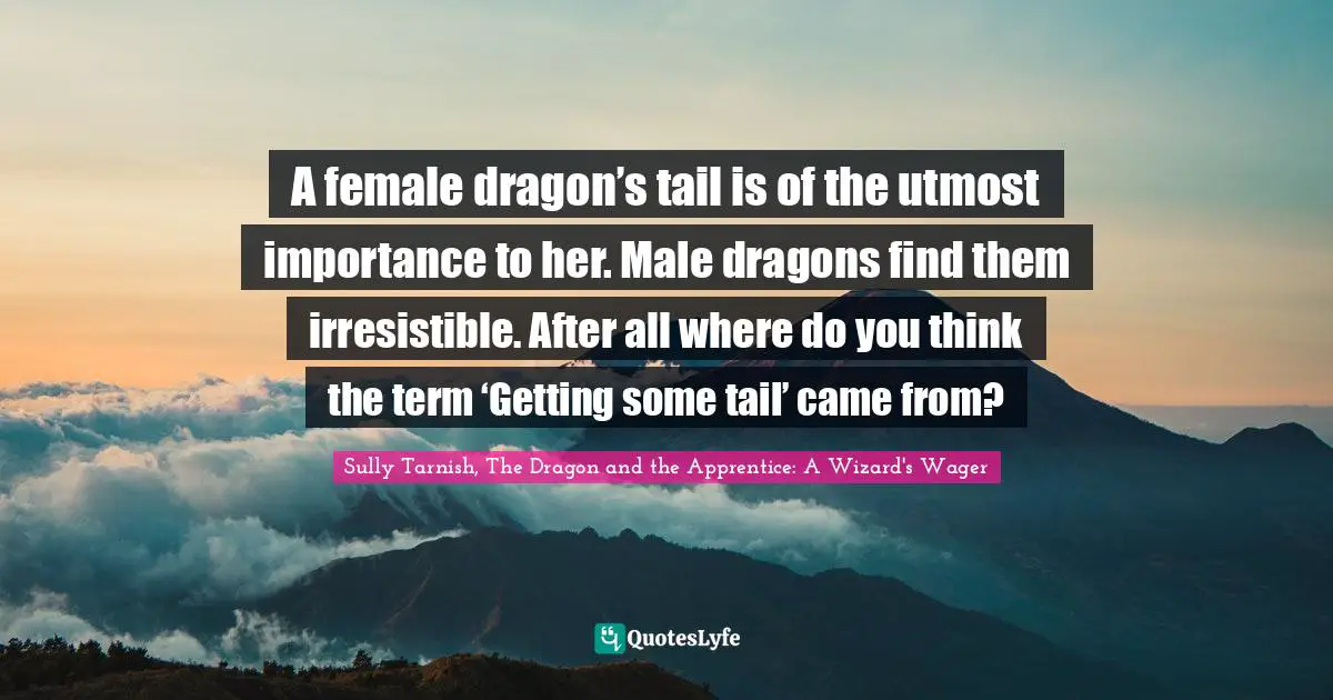 Young Adult Novels Quotes: "A female dragon’s tail is of the utmost importance to her. Male dragons find them irresistible. After all where do you think the term ‘Getting some tail’ came from?"
