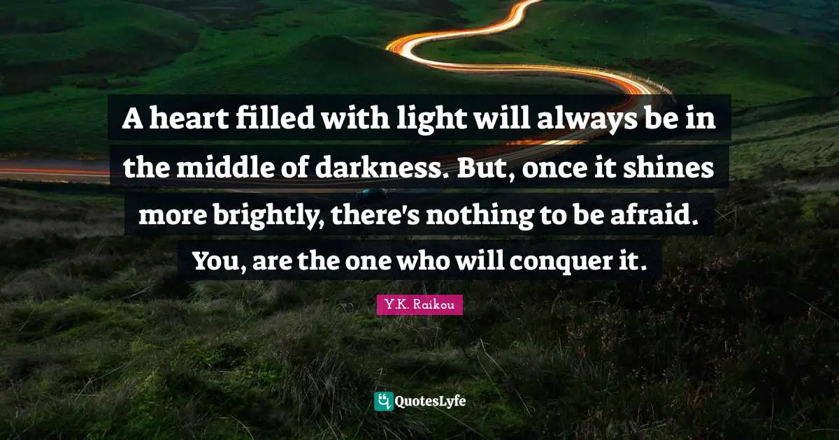 Y.K. Raikou Quotes: "A heart filled with light will always be in the middle of darkness. But, once it shines more brightly, there's nothing to be afraid. You, are the one who will conquer it."