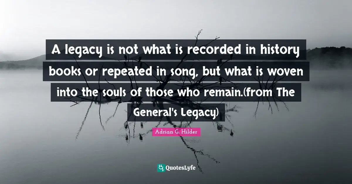 A legacy is not what is recorded in history books or repeated in song, but what is woven into the souls of those who remain.(from The General's Legacy)
