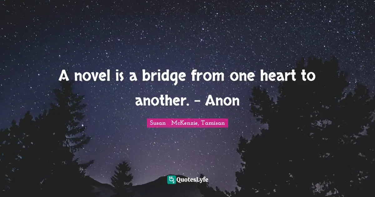 A novel is a bridge from one heart to another. - Anon