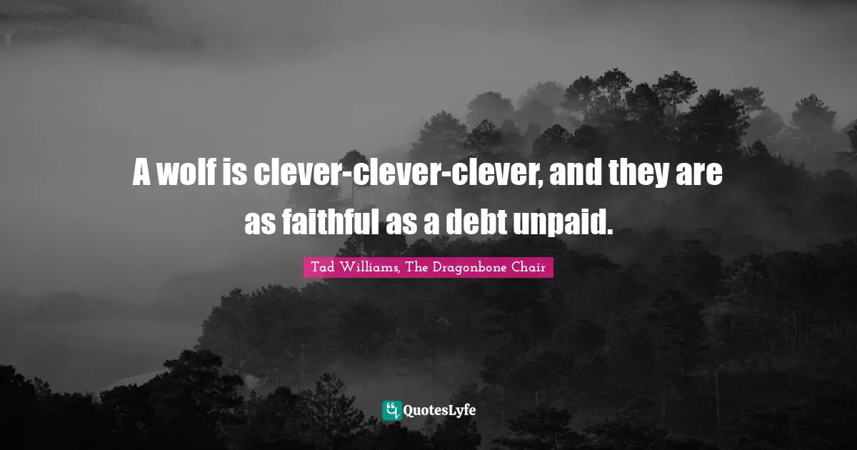 A wolf is clever-clever-clever, and they are as faithful as a debt unpaid.