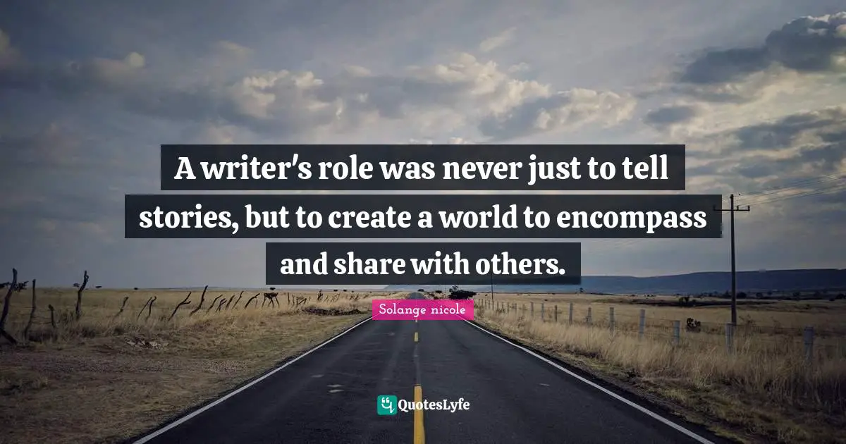 Solange Nicole Quotes: "A writer's role was never just to tell stories, but to create a world to encompass and share with others."
