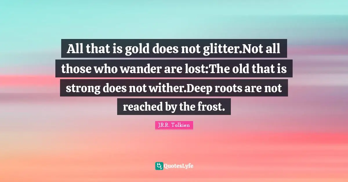 Literary Fiction Quotes: "All that is gold does not glitter.Not all those who wander are lost:The old that is strong does not wither.Deep roots are not reached by the frost."