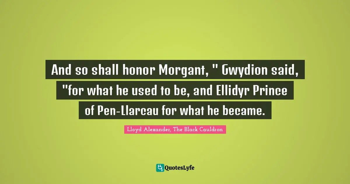 And so shall honor Morgant, " Gwydion said, "for what he used to be, and Ellidyr Prince of Pen-Llarcau for what he became.