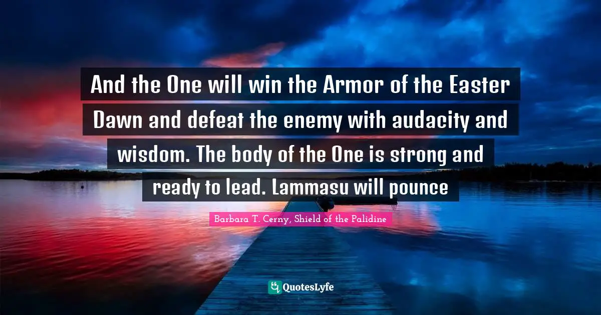 And the One will win the Armor of the Easter Dawn and defeat the enemy with audacity and wisdom. The body of the One is strong and ready to lead. Lammasu will pounce