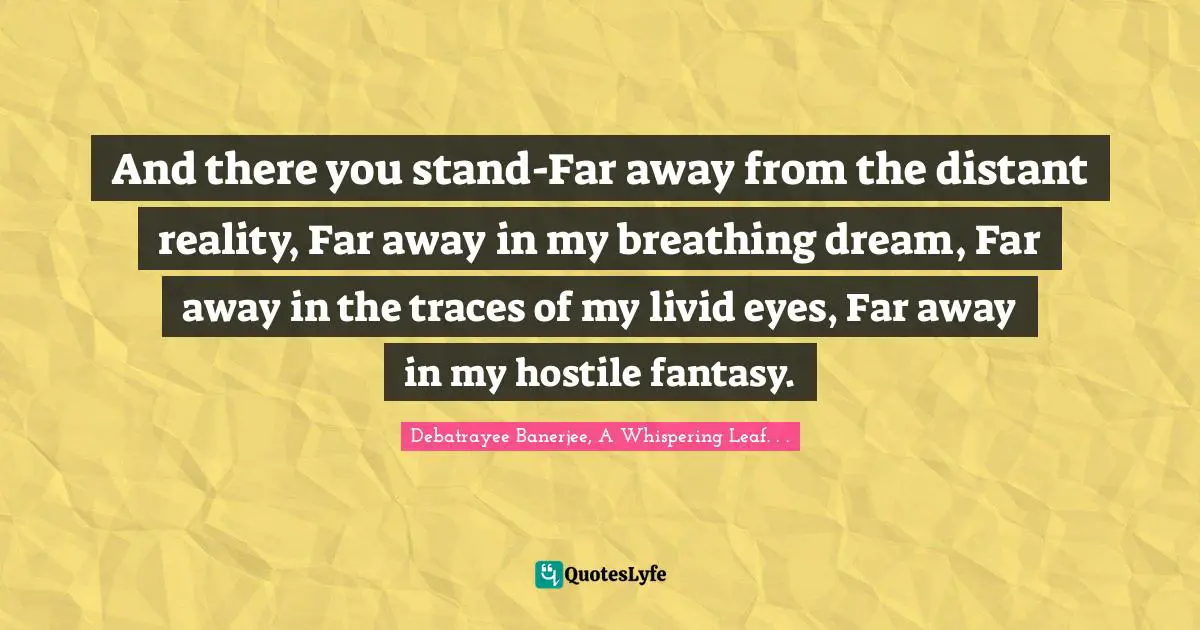 And there you stand-Far away from the distant reality, Far away in my breathing dream, Far away in the traces of my livid eyes, Far away in my hostile fantasy.