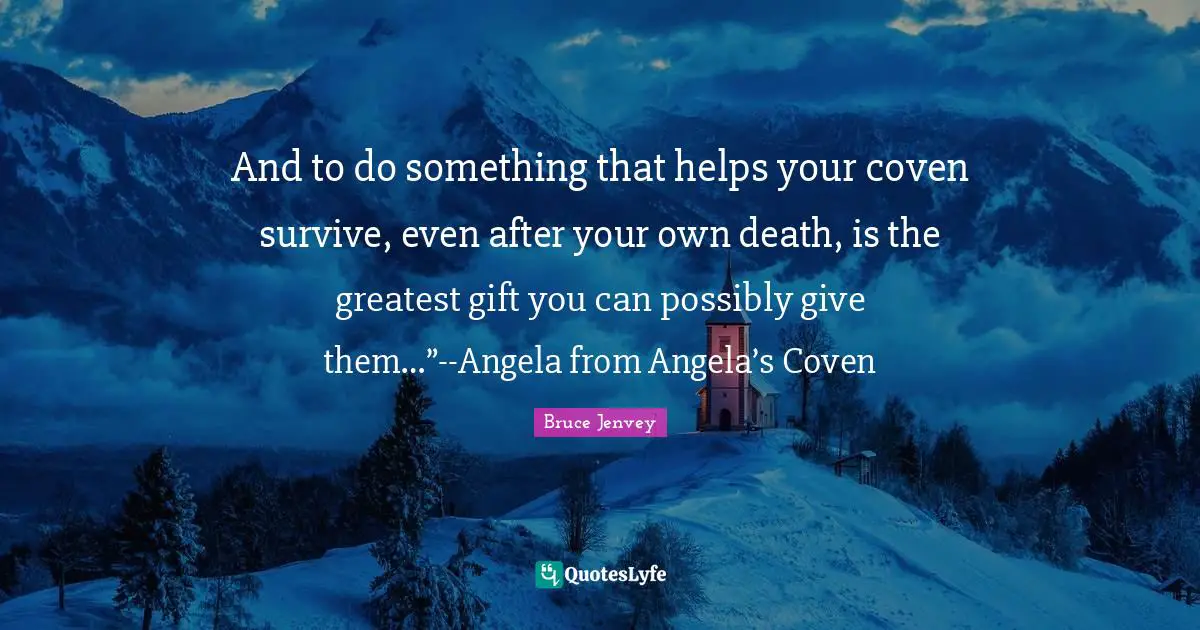 And to do something that helps your coven survive, even after your own death, is the greatest gift you can possibly give them…”--Angela from Angela’s Coven