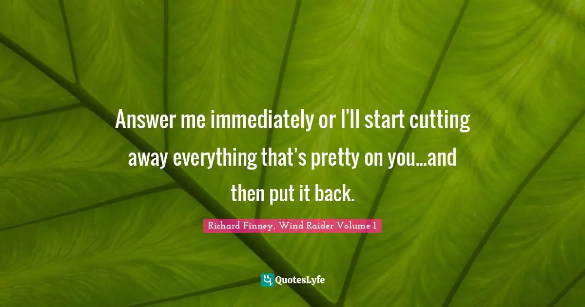 Answer me immediately or I'll start cutting away everything that's pretty on you...and then put it back.