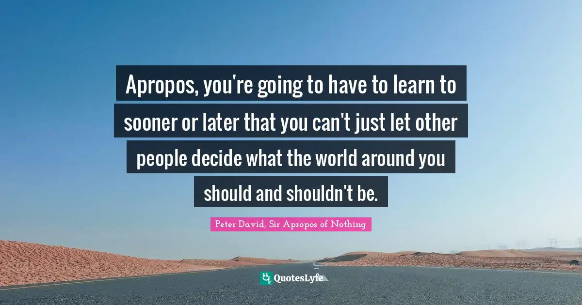 Peter David, Sir Apropos Of Nothing Quotes: "Apropos, you're going to have to learn to sooner or later that you can't just let other people decide what the world around you should and shouldn't be."