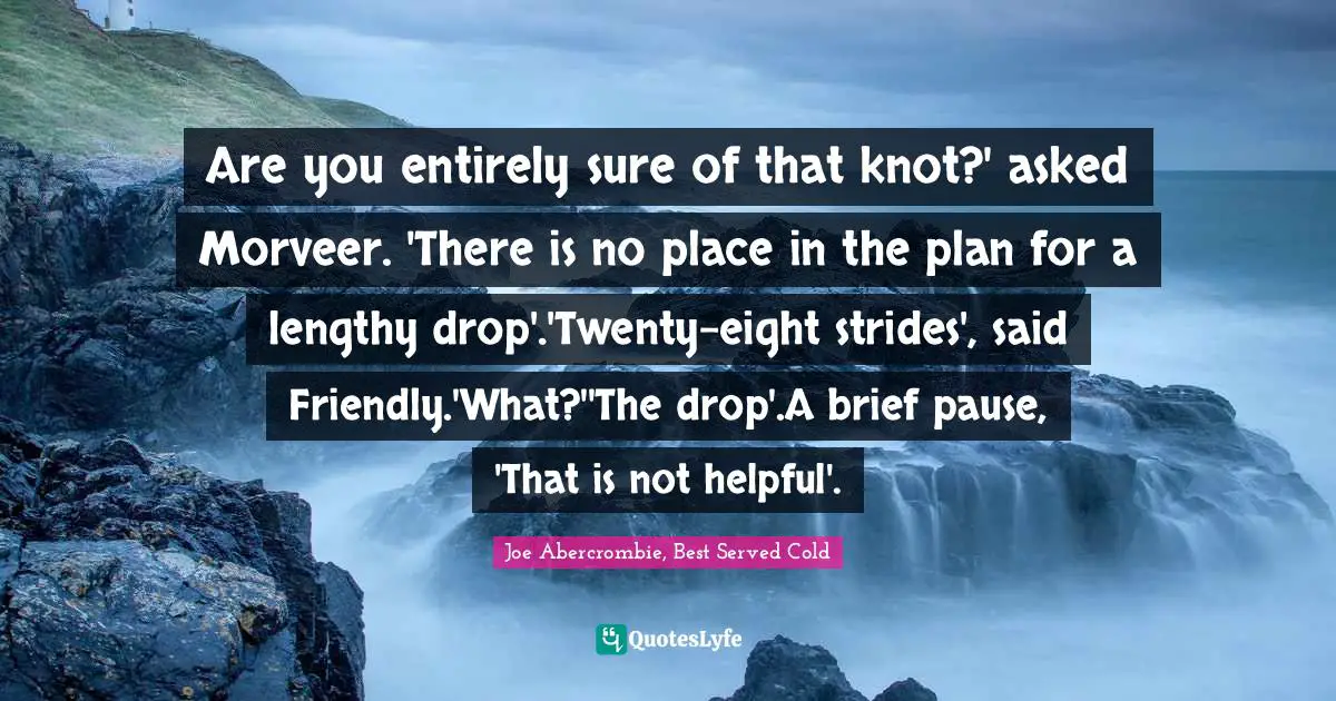 Are you entirely sure of that knot?' asked Morveer. 'There is no place in the plan for a lengthy drop'.'Twenty-eight strides', said Friendly.'What?''The drop'.A brief pause, 'That is not helpful'.