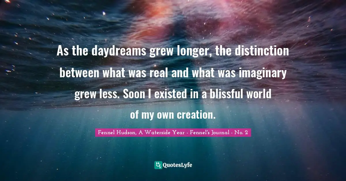 Fennel Hudson, A Waterside Year - Fennel's Journal - No. 2 Quotes: "As the daydreams grew longer, the distinction between what was real and what was imaginary grew less. Soon I existed in a blissful world of my own creation."