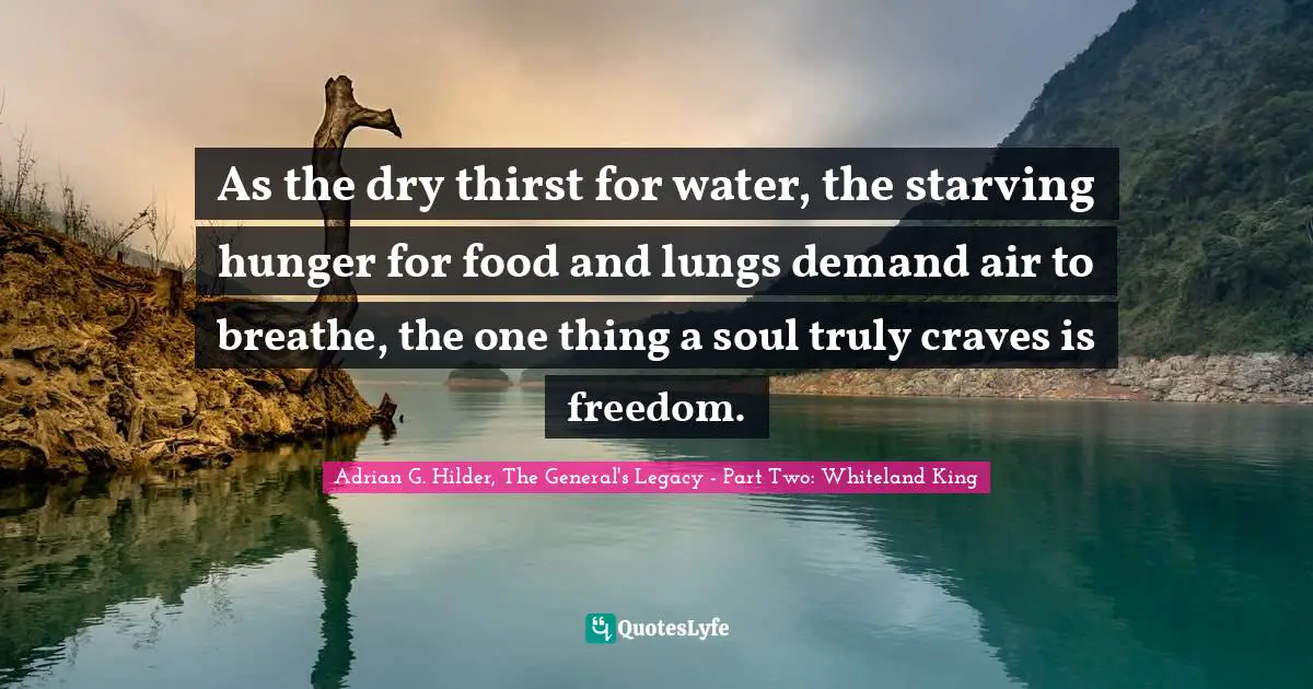 As the dry thirst for water, the starving hunger for food and lungs demand air to breathe, the one thing a soul truly craves is freedom.