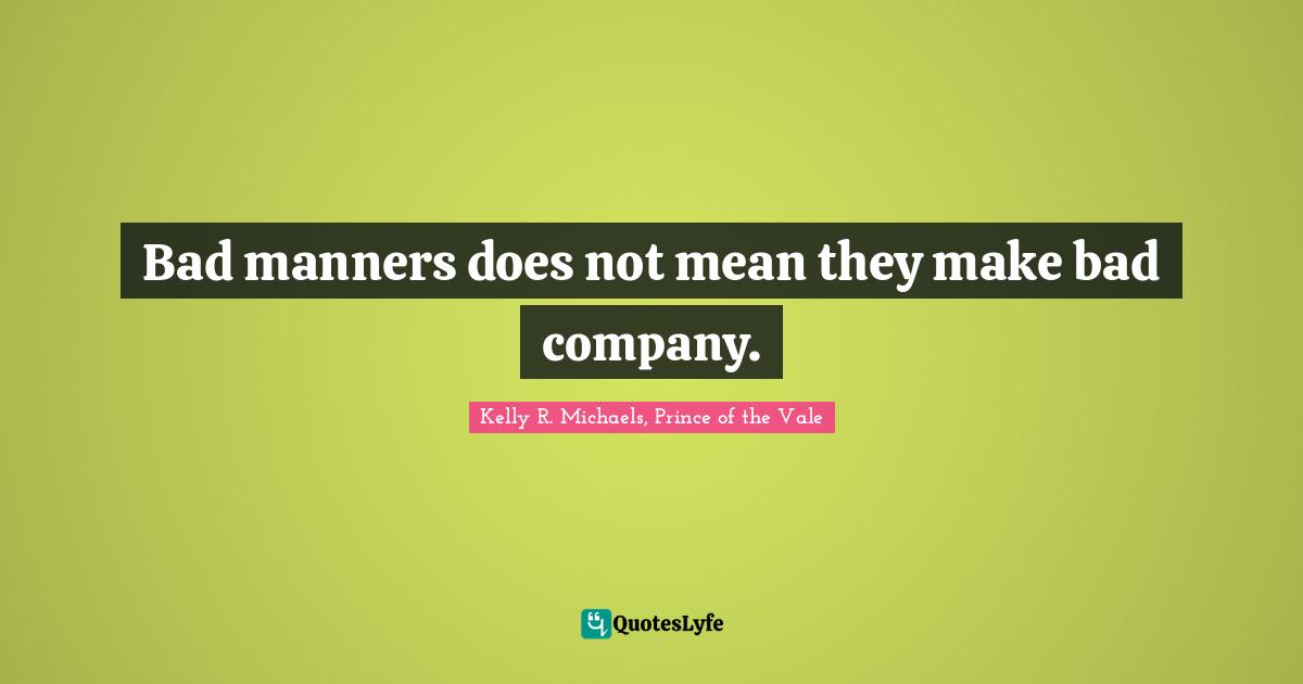 Bad manners does not mean they make bad company.