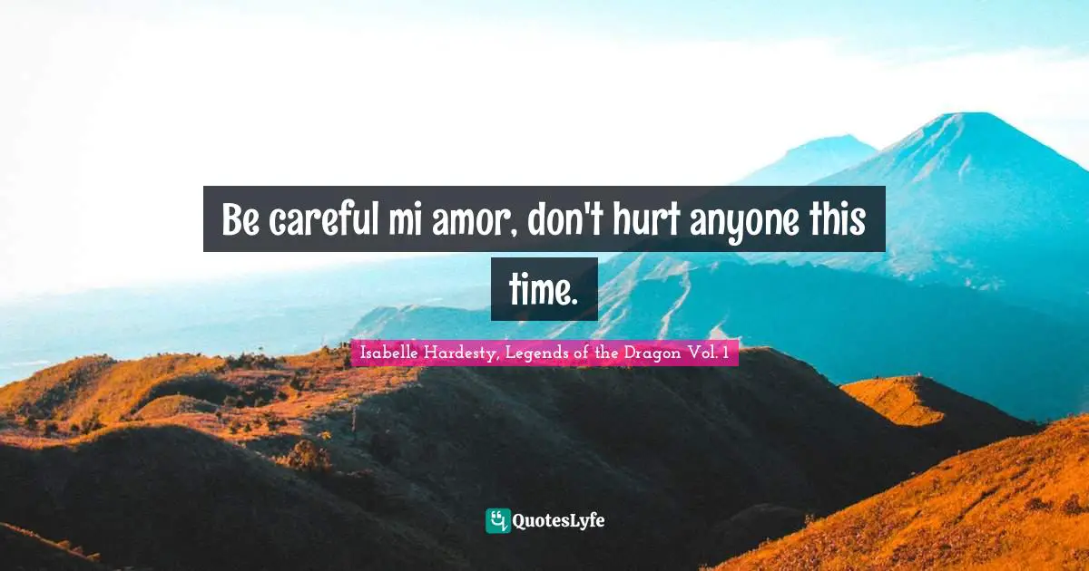 Be careful mi amor, don't hurt anyone this time.