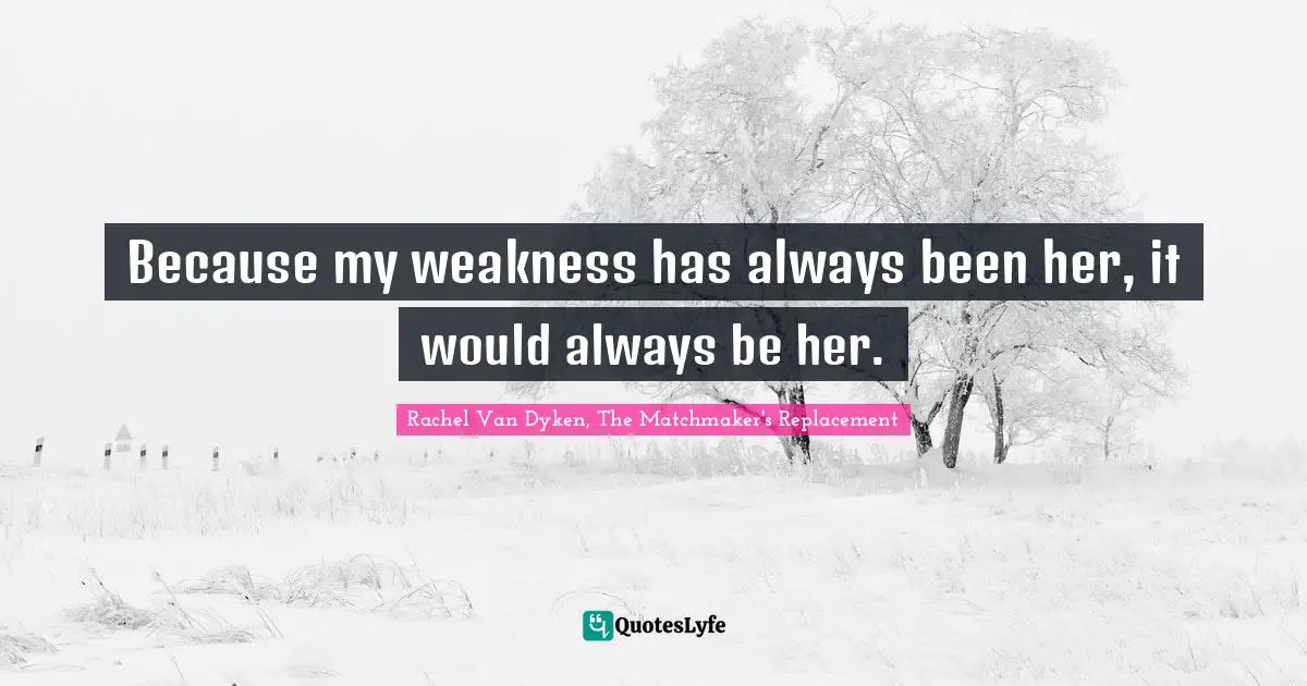 Because my weakness has always been her, it would always be her.