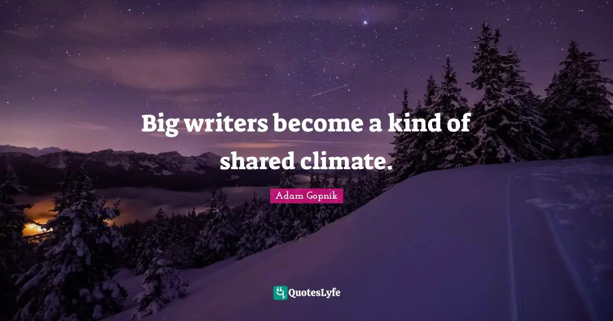Adam Gopnik Quotes: "Big writers become a kind of shared climate."
