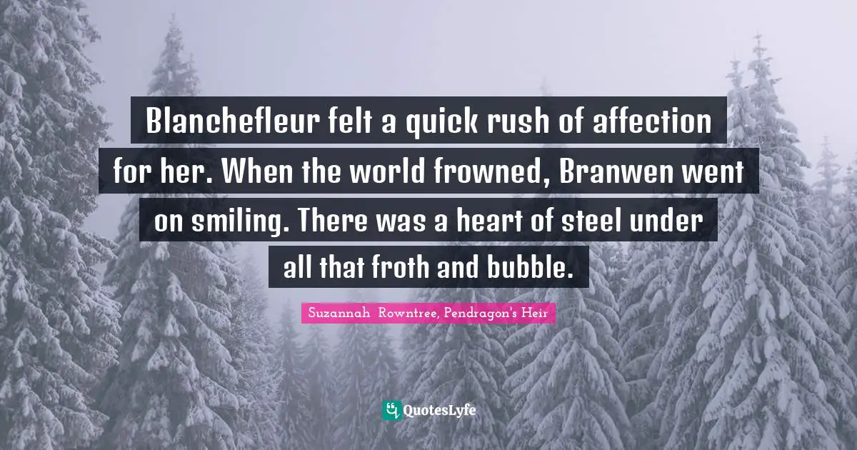 Blanchefleur felt a quick rush of affection for her. When the world frowned, Branwen went on smiling. There was a heart of steel under all that froth and bubble.