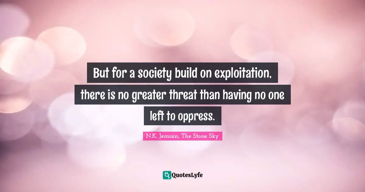 But for a society build on exploitation, there is no greater threat than having no one left to oppress.