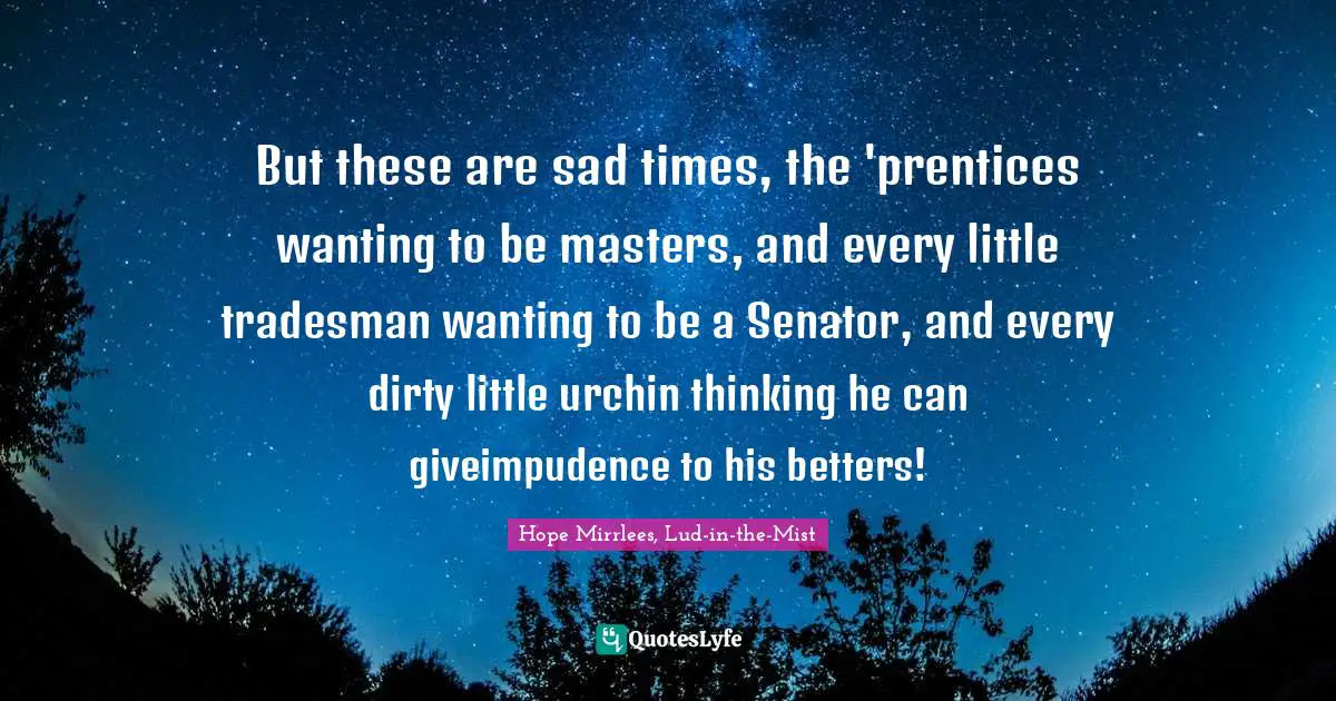 Oliviu Craznic Quotes: "But these are sad times, the 'prentices wanting to be masters, and every little tradesman wanting to be a Senator, and every dirty little urchin thinking he can giveimpudence to his betters!"