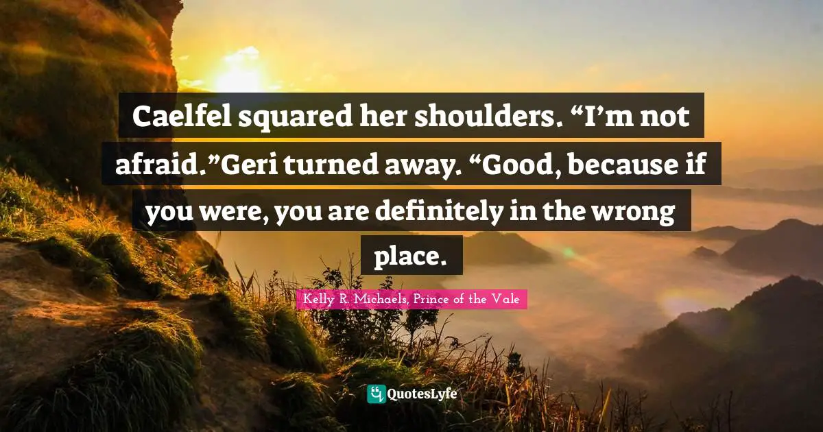Caelfel squared her shoulders. “I’m not afraid.”Geri turned away. “Good, because if you were, you are definitely in the wrong place.