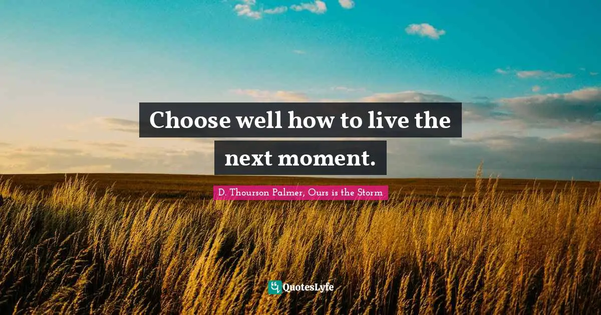 Choose well how to live the next moment.