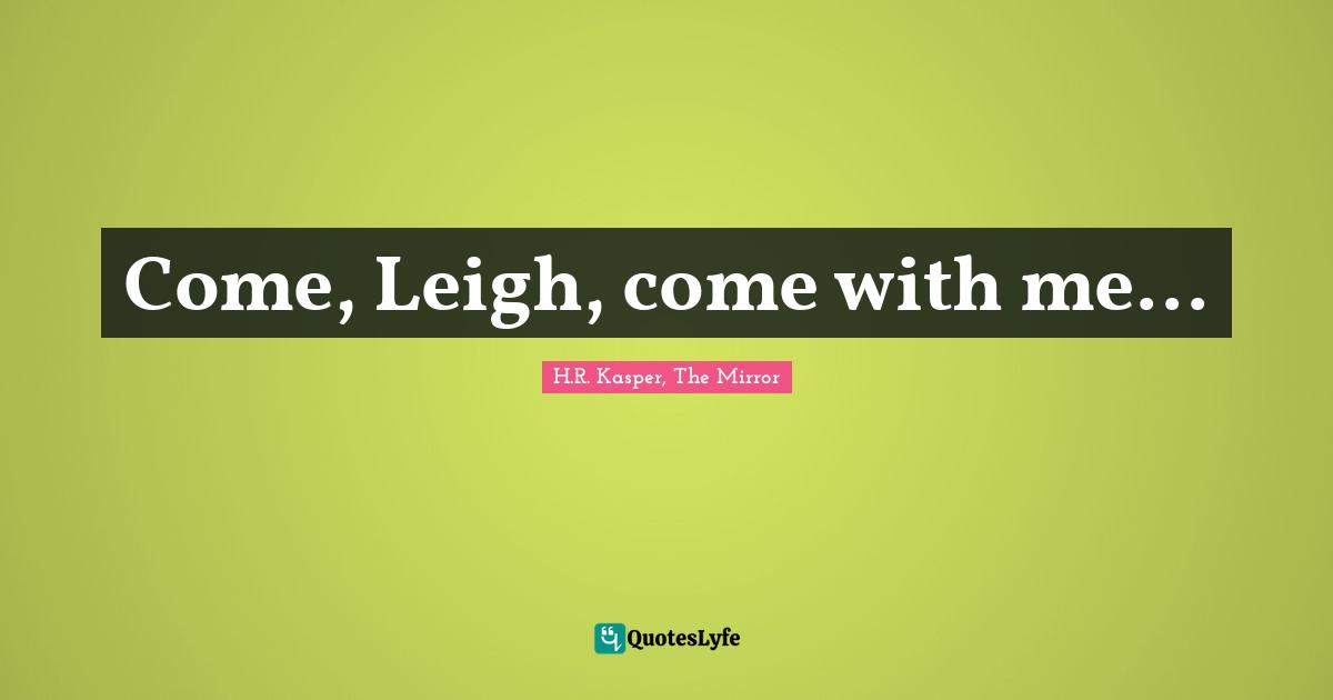 Come, Leigh, come with me...