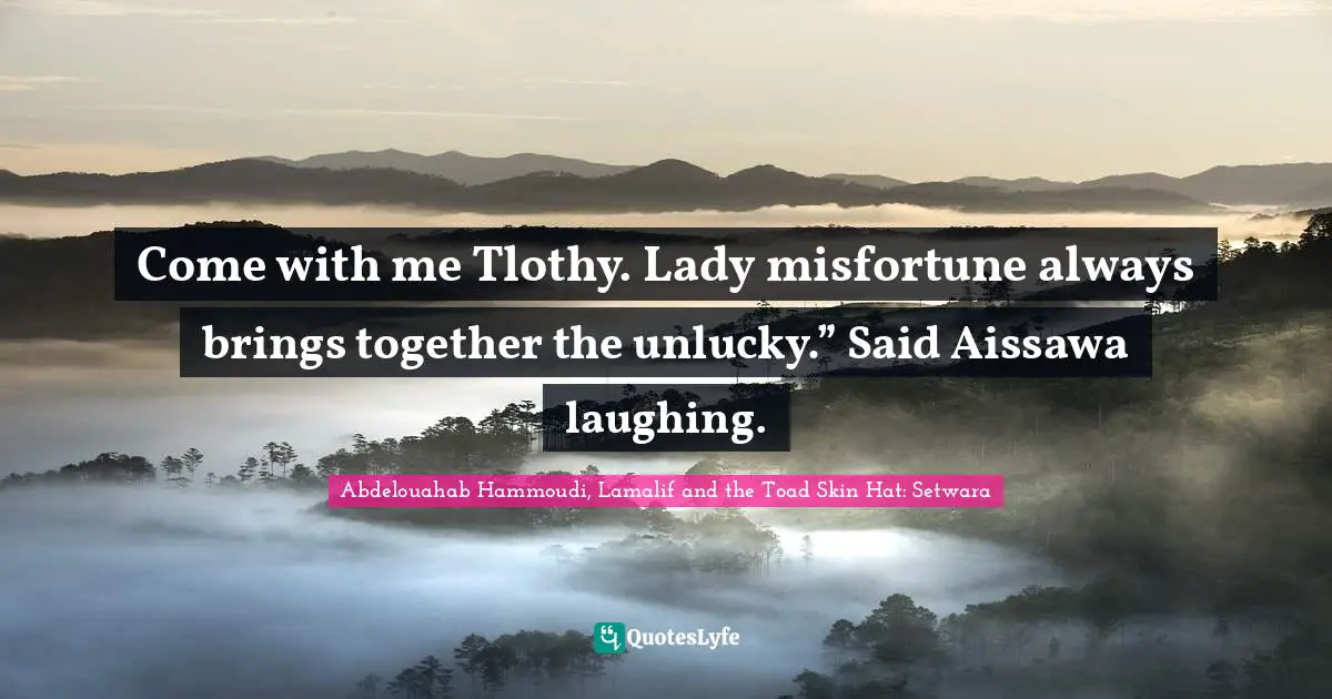Come with me Tlothy. Lady misfortune always brings together the unlucky.” Said Aissawa laughing.
