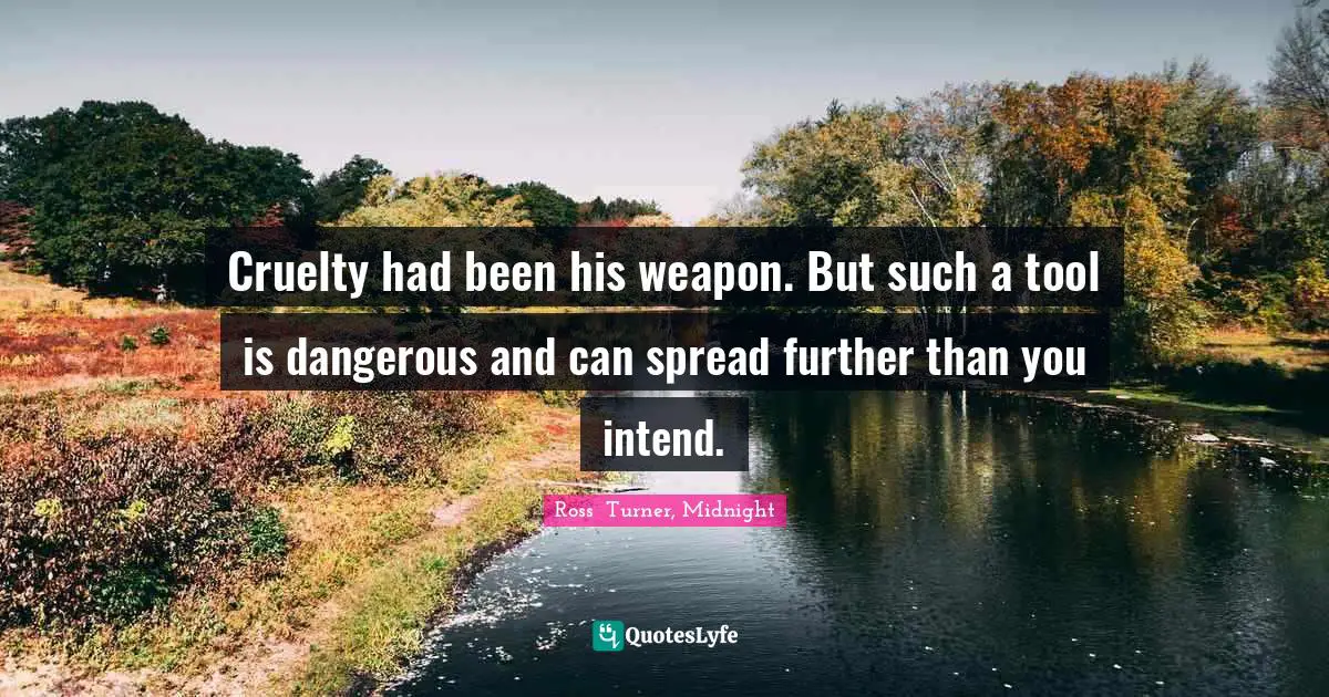 Cruelty had been his weapon. But such a tool is dangerous and can spread further than you intend.