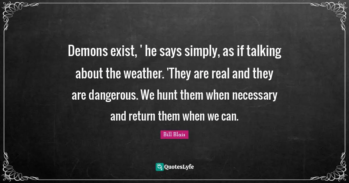 Demons exist, ' he says simply, as if talking about the weather. 'They are real and they are dangerous. We hunt them when necessary and return them when we can.