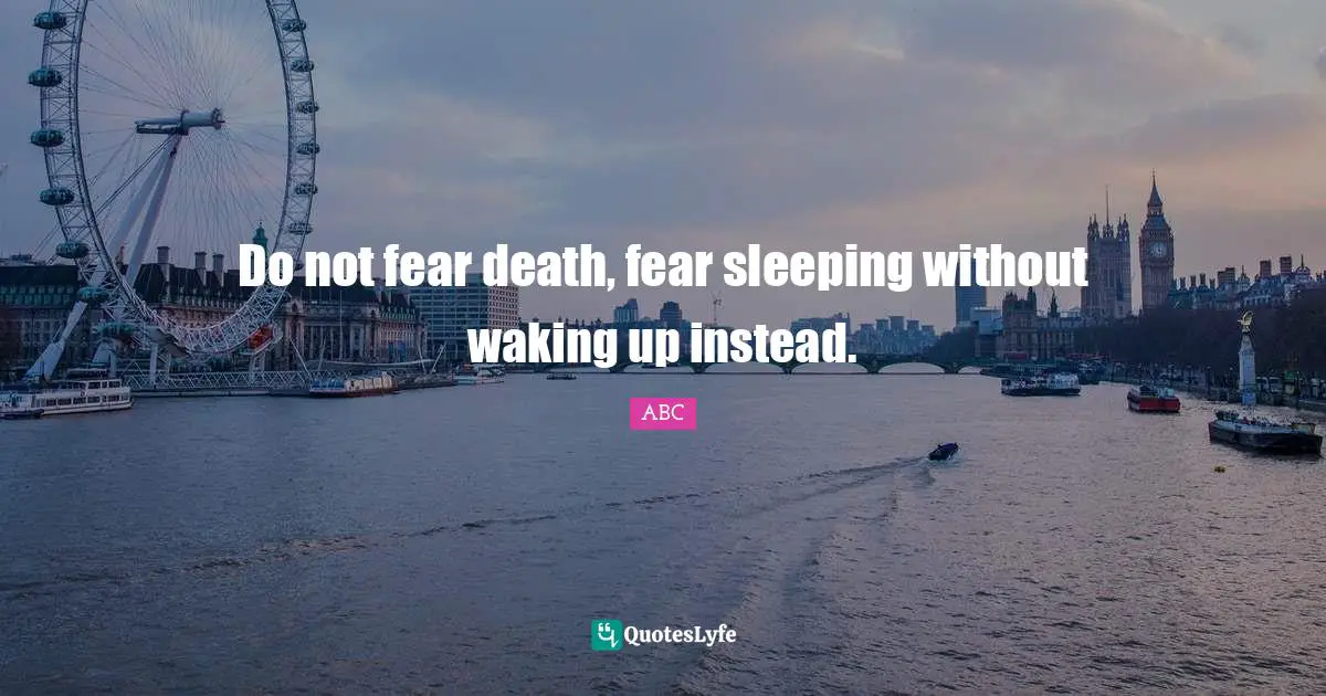ABC Quotes: "Do not fear death, fear sleeping without waking up instead."