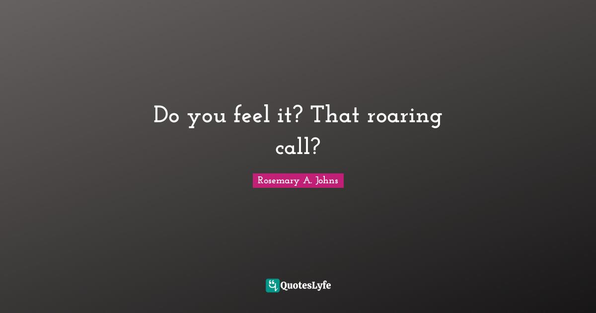 Rosemary A. Johns Quotes: Do you feel it? That roaring call?