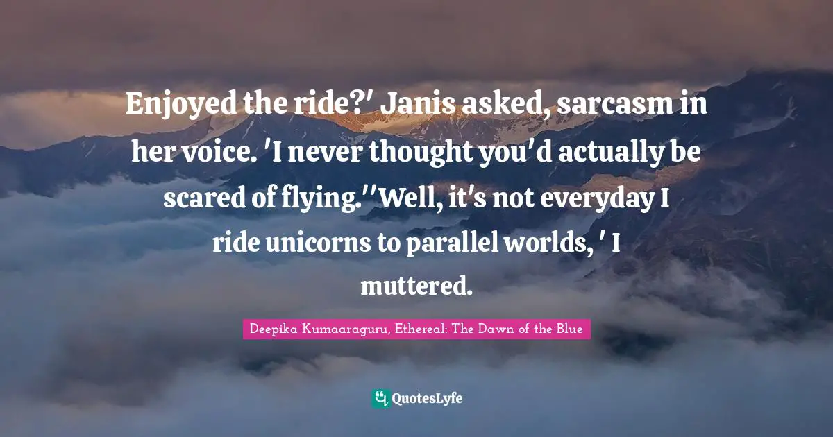 Enjoyed the ride?' Janis asked, sarcasm in her voice. 'I never thought you'd actually be scared of flying.''Well, it's not everyday I ride unicorns to parallel worlds, ' I muttered.