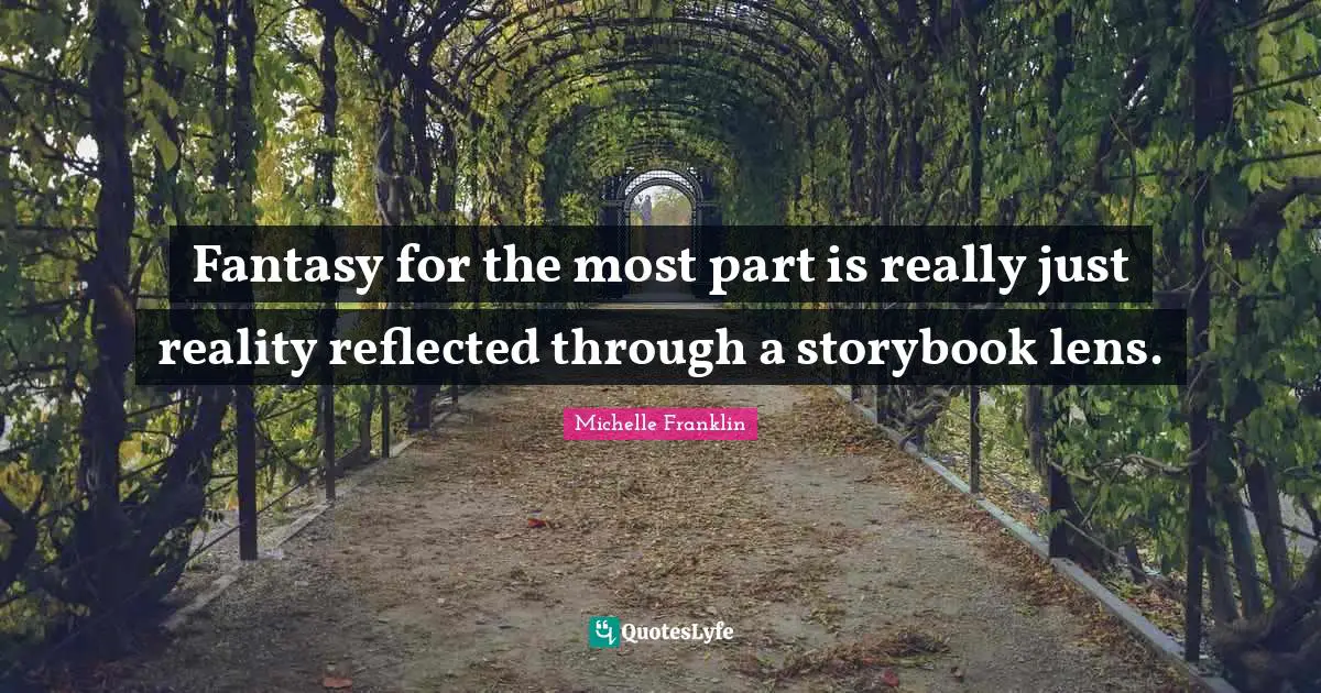 Fantasy for the most part is really just reality reflected through a storybook lens.