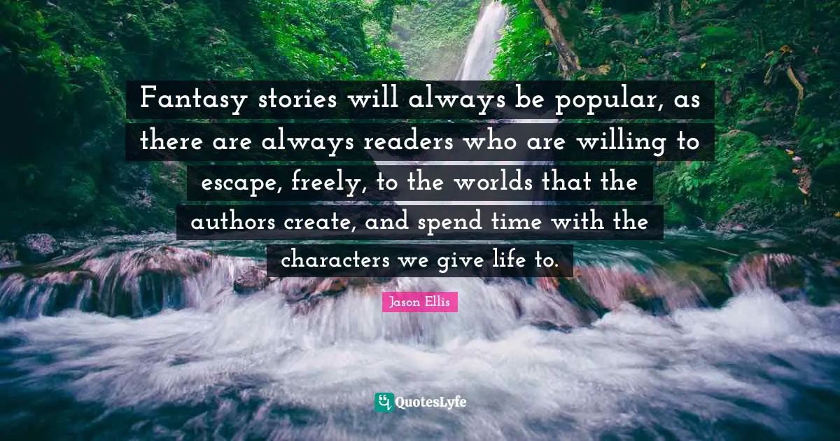 Fantasy Fiction Quotes: "Fantasy stories will always be popular, as there are always readers who are willing to escape, freely, to the worlds that the authors create, and spend time with the characters we give life to."