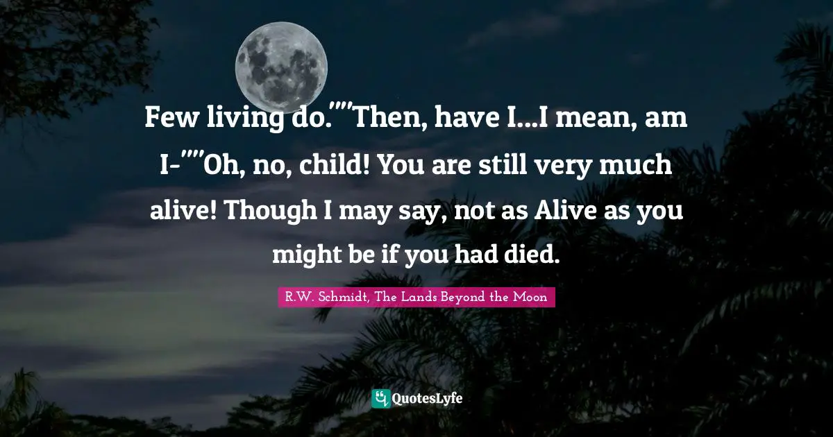 Fantasy Young Adult Quotes: "Few living do.""Then, have I...I mean, am I-""Oh, no, child! You are still very much alive! Though I may say, not as Alive as you might be if you had died."