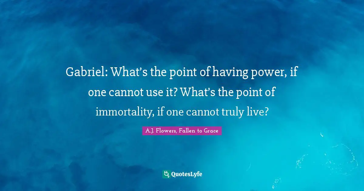 Gabriel: What’s the point of having power, if one cannot use it? What’s the point of immortality, if one cannot truly live?