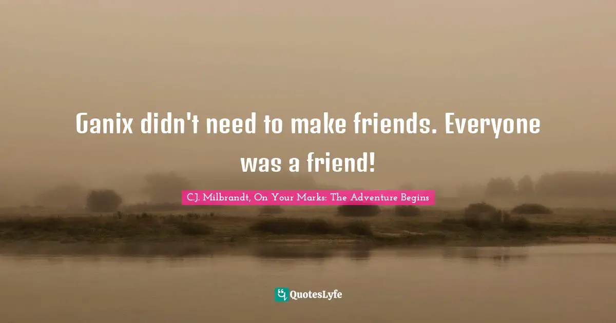 Ganix didn't need to make friends. Everyone was a friend!