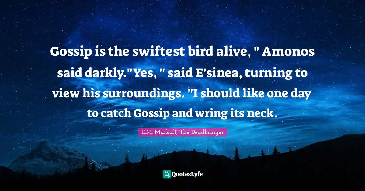 Gossip is the swiftest bird alive, " Amonos said darkly."Yes, " said E'sinea, turning to view his surroundings. "I should like one day to catch Gossip and wring its neck.