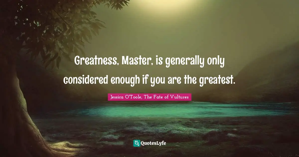 Greatness, Master, is generally only considered enough if you are the greatest.