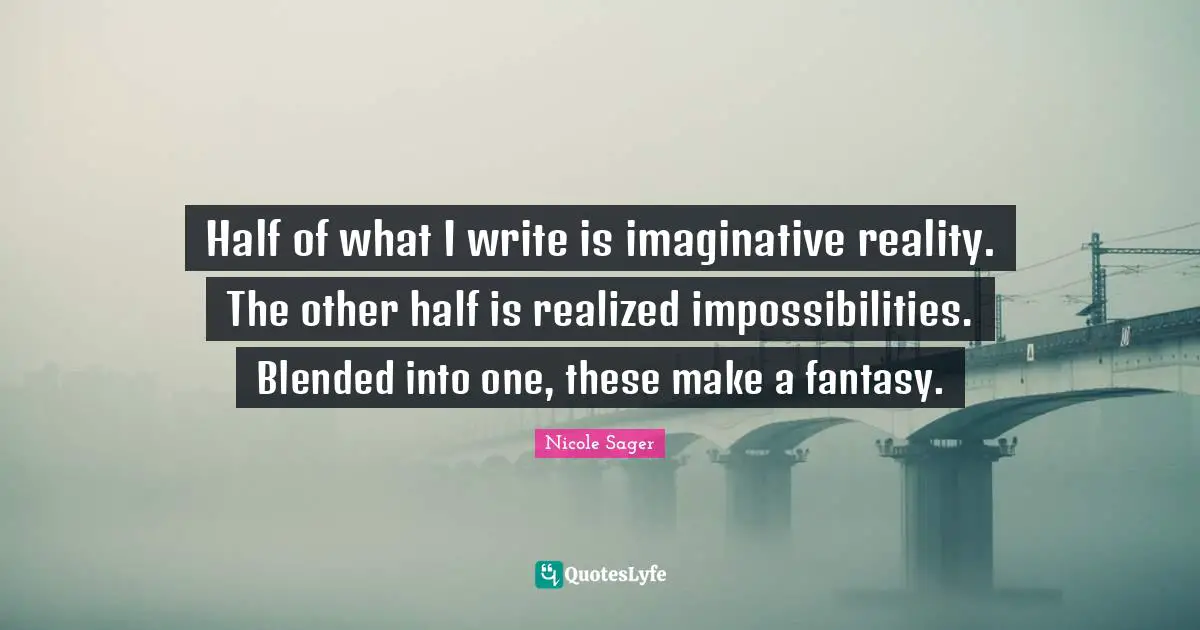 Half of what I write is imaginative reality. The other half is realized impossibilities. Blended into one, these make a fantasy.